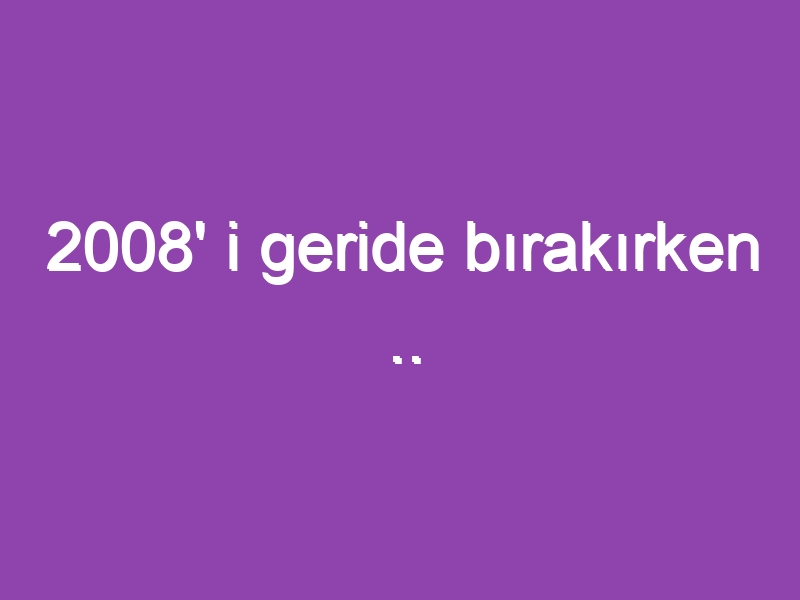 2008′ i geride bırakırken ..