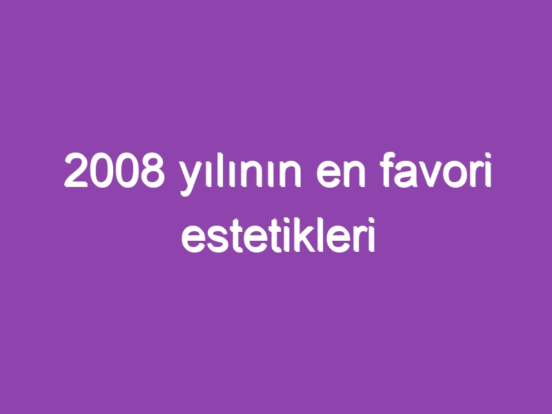 2008 yılının en favori estetikleri