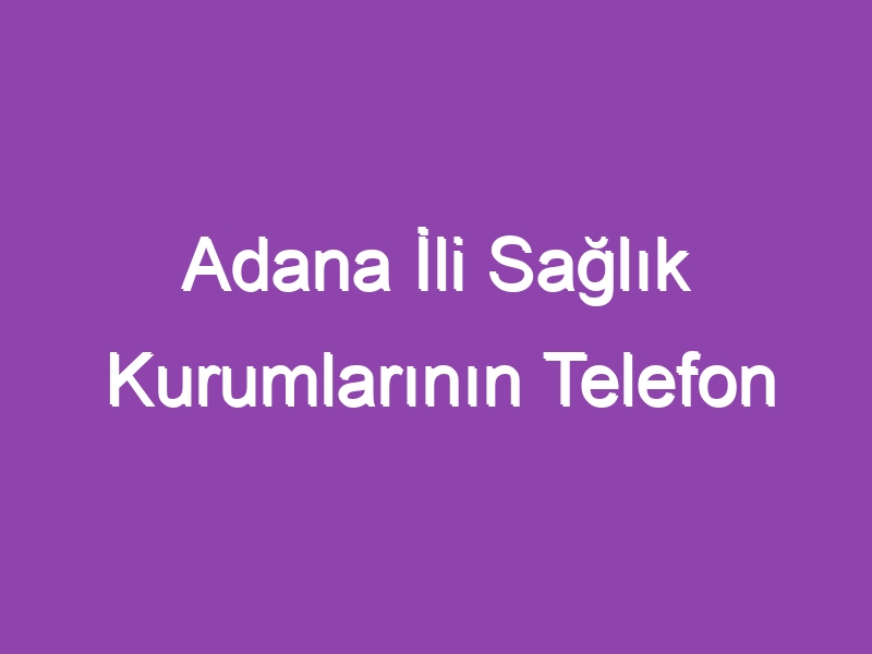 Adana İli Sağlık Kurumlarının Telefon Numaraları