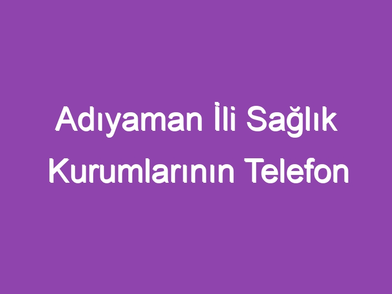 Adıyaman İli Sağlık Kurumlarının Telefon Numaraları