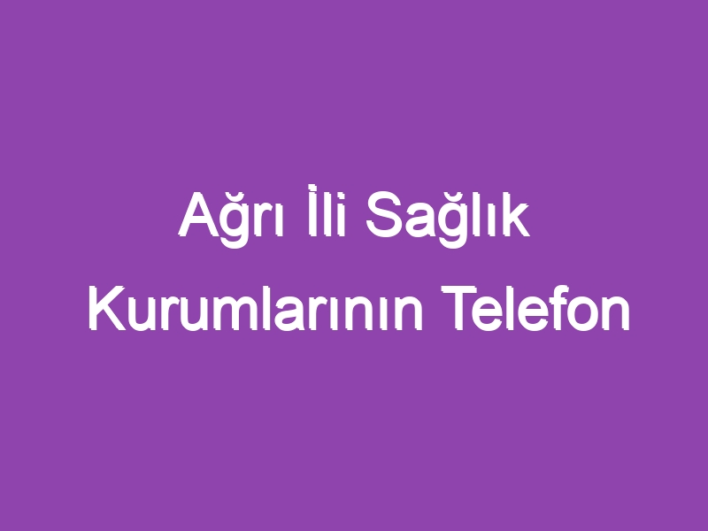 Ağrı İli Sağlık Kurumlarının Telefon Numaraları