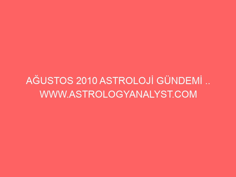 AĞUSTOS 2010 ASTROLOJİ GÜNDEMİ .. WWW.ASTROLOGYANALYST.COM