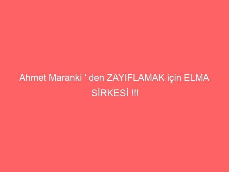 Ahmet Maranki ‘ den ZAYIFLAMAK için ELMA SİRKESİ !!!