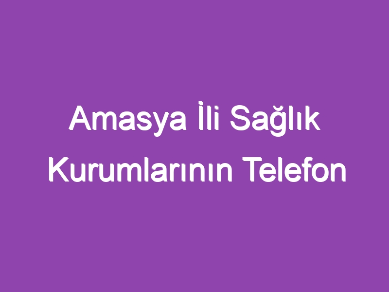 Amasya İli Sağlık Kurumlarının Telefon Numaraları