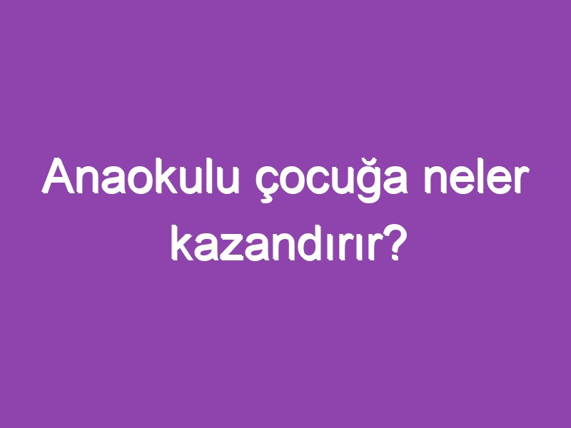 Anaokulu çocuğa neler kazandırır?