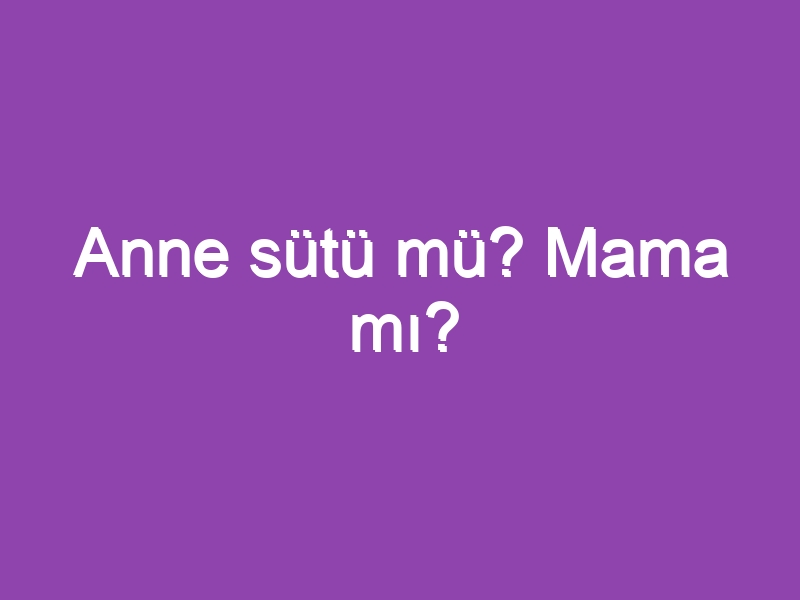 Anne sütü mü? Mama mı?