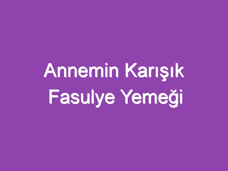 Annemin Karışık Fasulye Yemeği