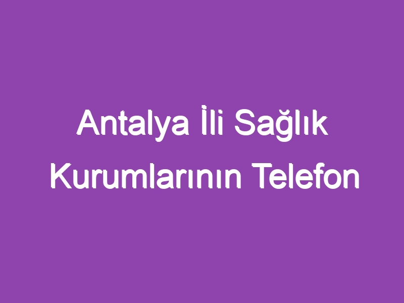 Antalya İli Sağlık Kurumlarının Telefon Numaraları