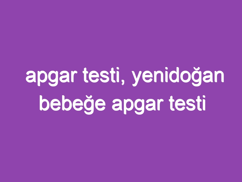 apgar testi, yenidoğan bebeğe apgar testi