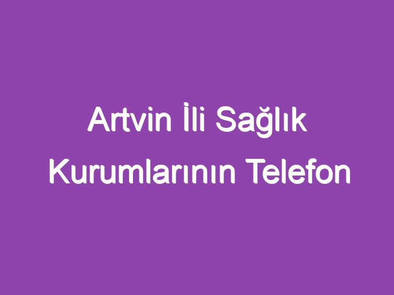 Artvin İli Sağlık Kurumlarının Telefon Numaraları