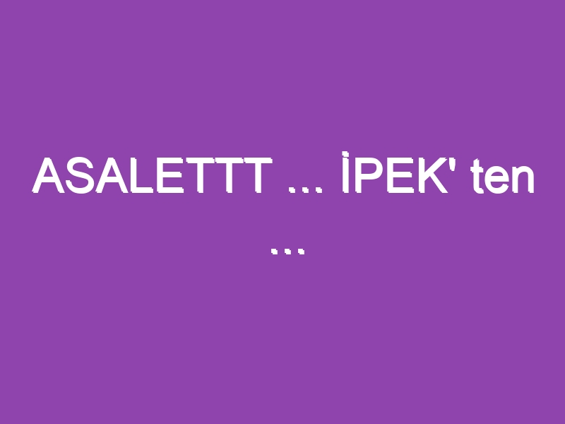 ASALETTT … İPEK’ ten …