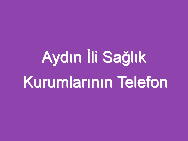 Aydın İli Sağlık Kurumlarının Telefon Numaraları