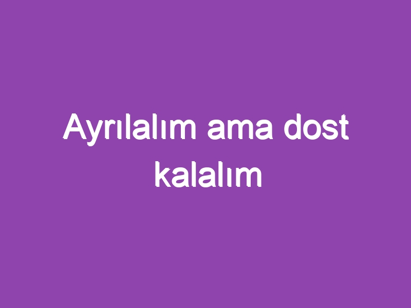 Ayrılalım ama dost kalalım