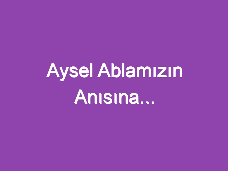 Aysel Ablamızın Anısına…