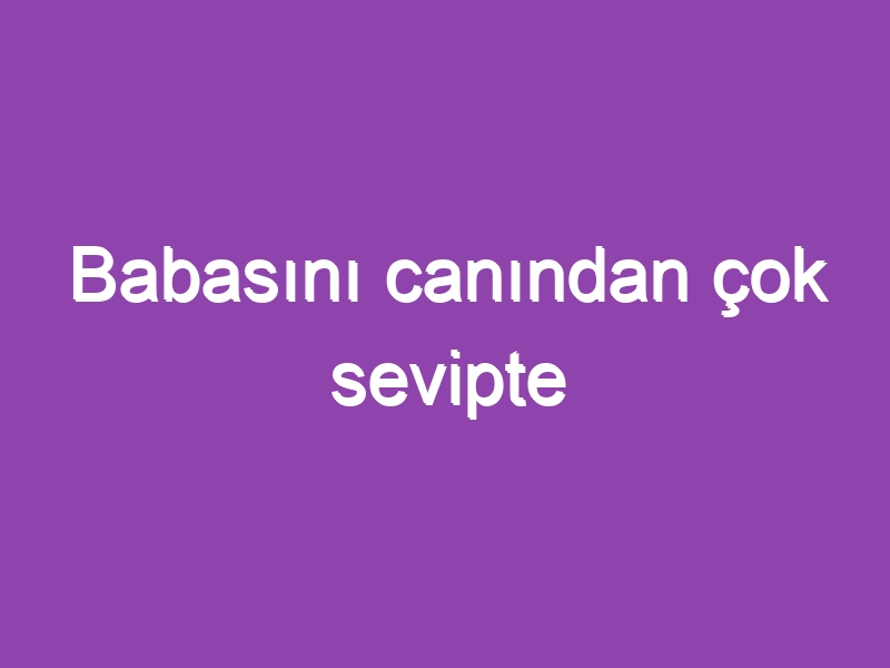 Babasını canından çok sevipte sarılamayanlara…