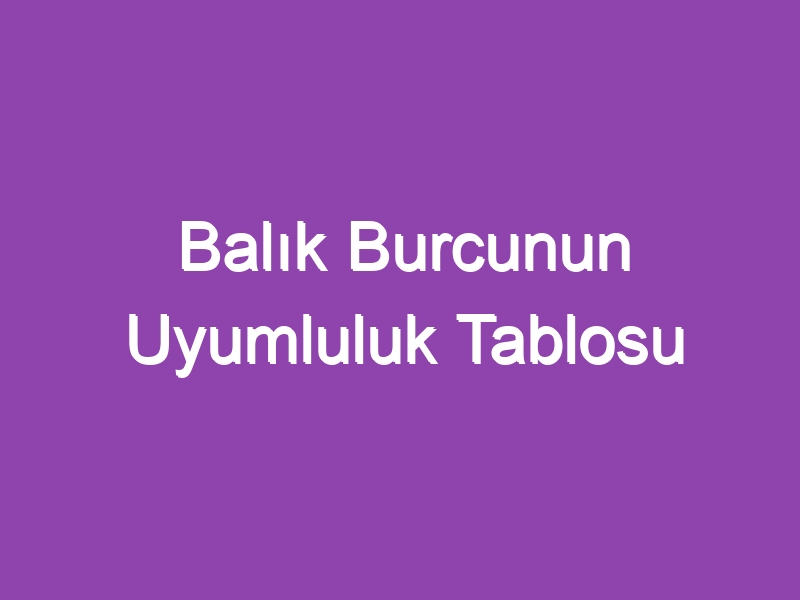 Balık Burcunun Uyumluluk Tablosu