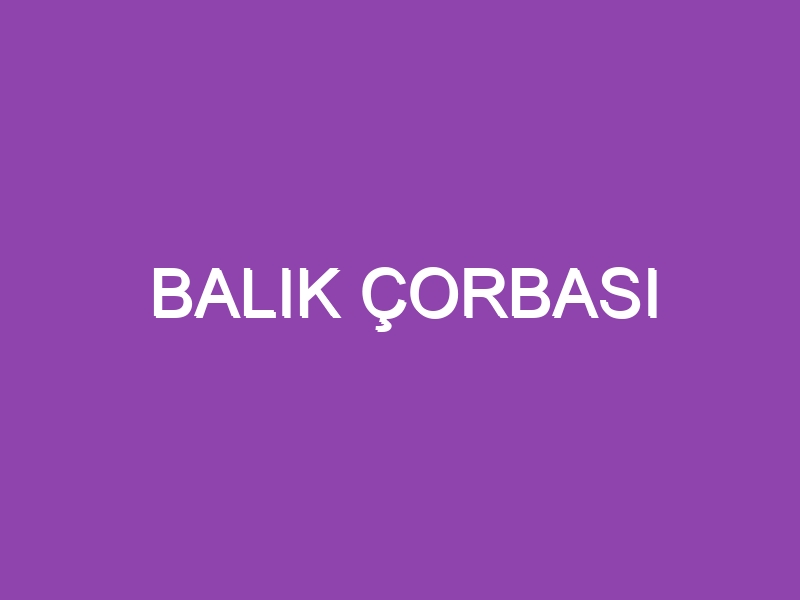 BALIK ÇORBASI