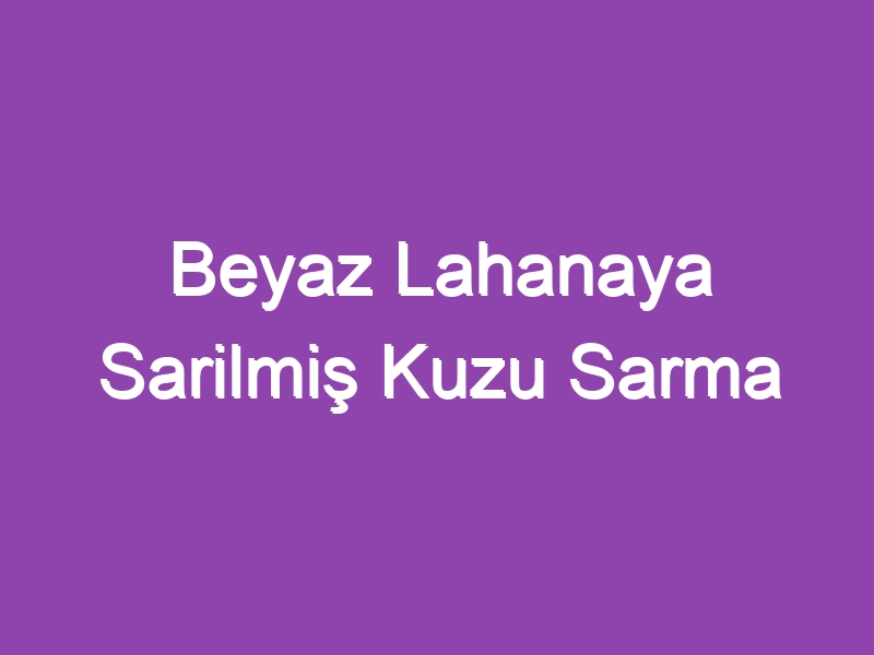 Beyaz Lahanaya Sarilmiş Kuzu Sarma