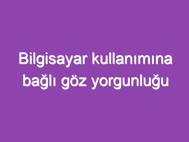 Bilgisayar kullanımına bağlı göz yorgunluğu