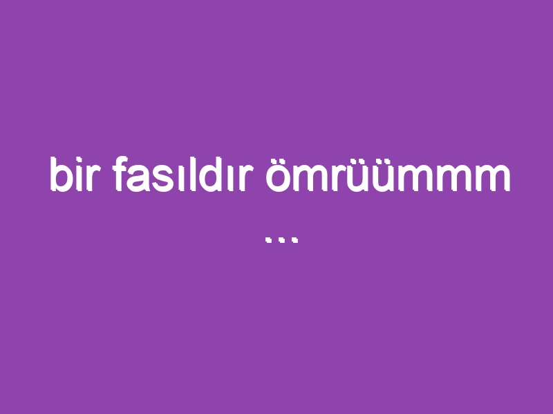 bir fasıldır ömrüümmm …