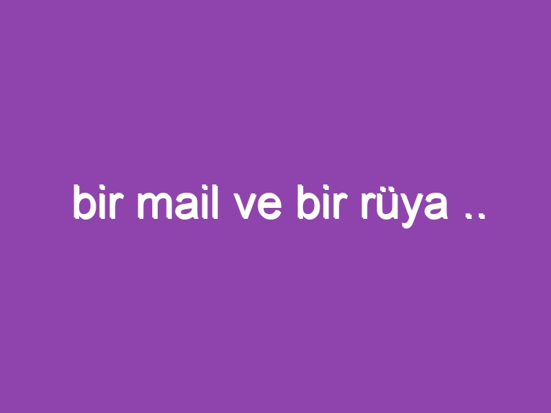 bir mail ve bir rüya ..