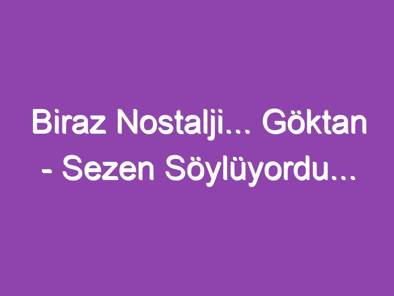 Biraz Nostalji… Göktan – Sezen Söylüyordu…