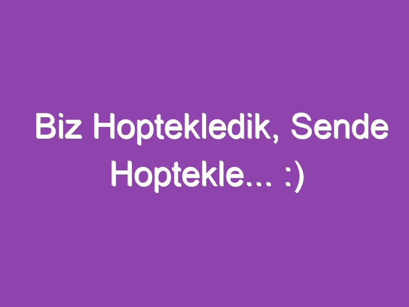 Biz Hoptekledik, Sende Hoptekle… :)