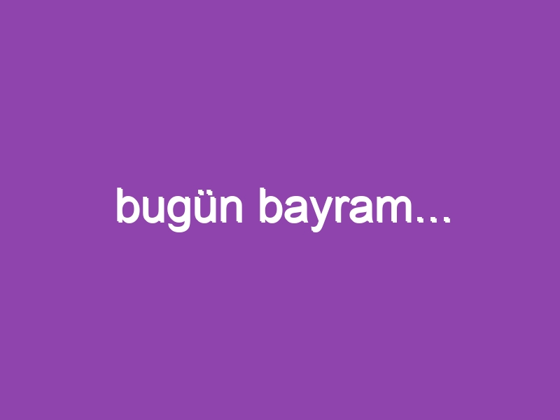 bugün bayram…