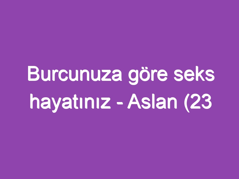 Burcunuza göre seks hayatınız – Aslan (23 Temmuz – 22 Ağustos)