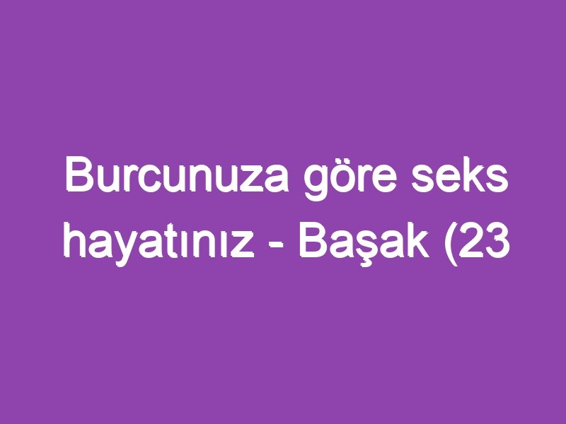 Burcunuza göre seks hayatınız – Başak (23 Ağustos – 22 Eylül)