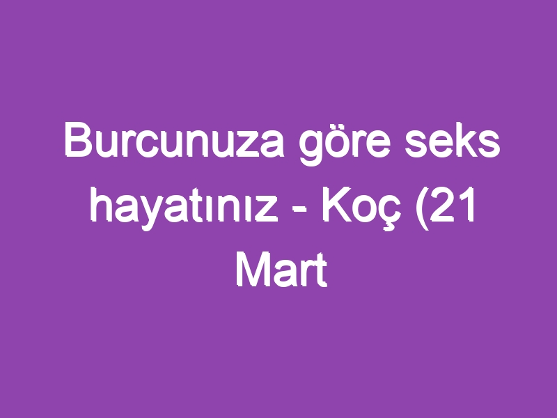 Burcunuza göre seks hayatınız – Koç (21 Mart – 19 Nisan)