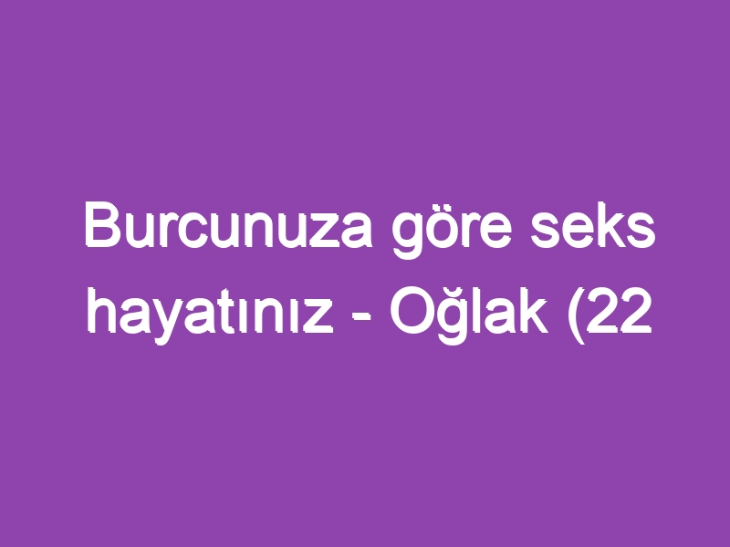 Burcunuza göre seks hayatınız – Oğlak (22 Aralık – 19 Ocak)