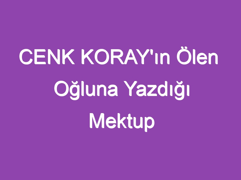 CENK KORAY’ın Ölen Oğluna Yazdığı Mektup :(((