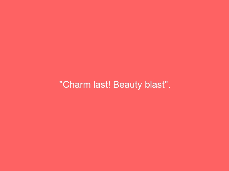 “Charm last! Beauty blast”.