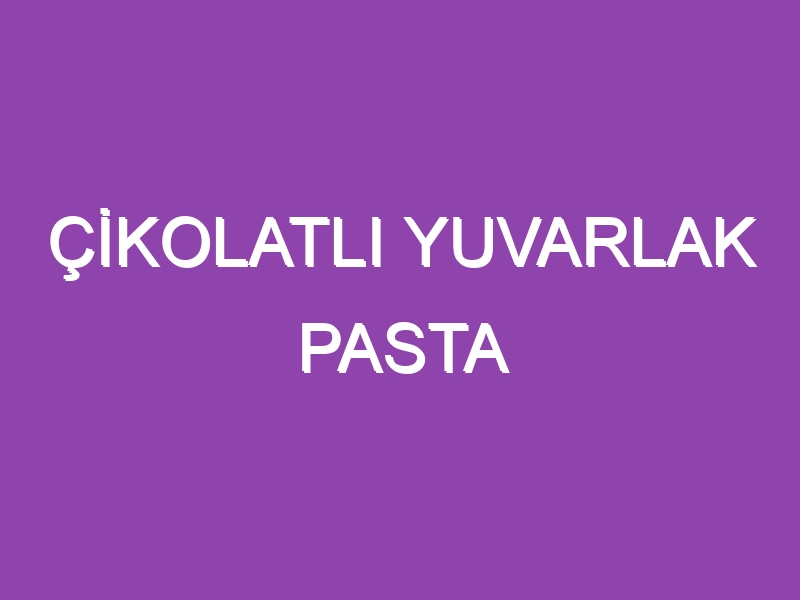 ÇİKOLATLI YUVARLAK PASTA