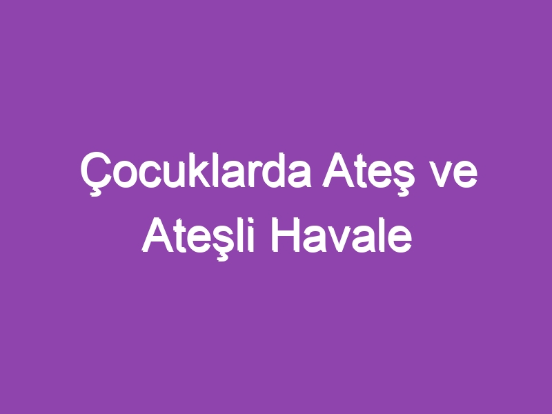 Çocuklarda Ateş ve Ateşli Havale