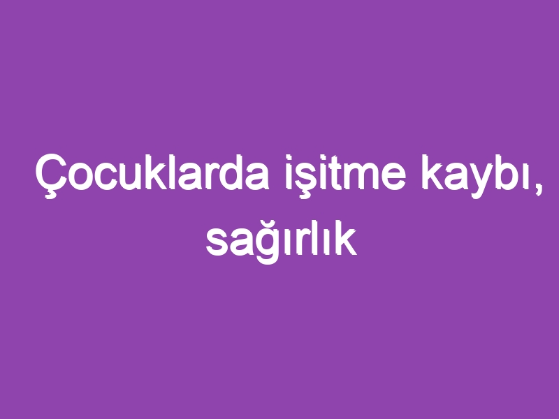 Çocuklarda işitme kaybı, sağırlık