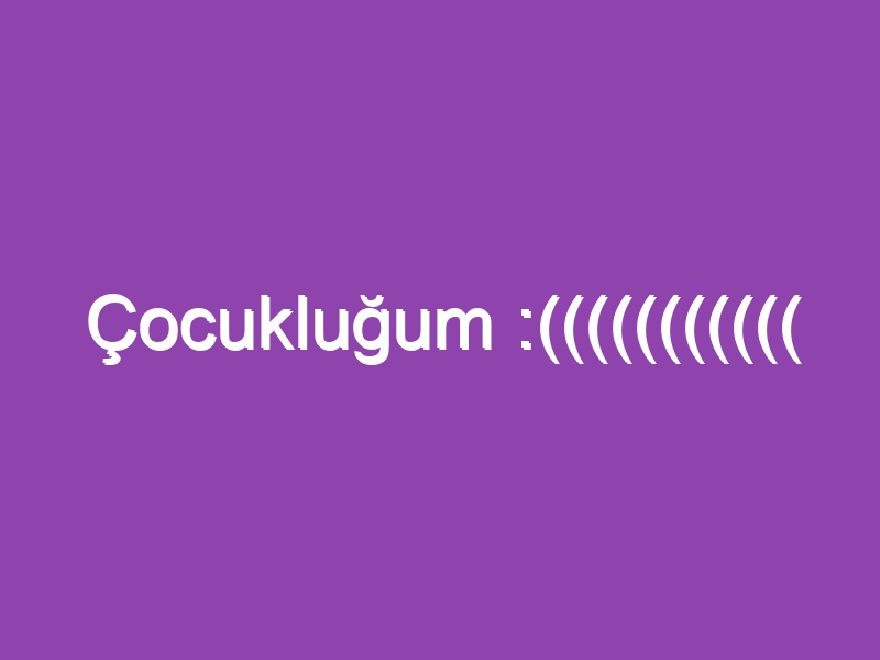 Çocukluğum :(((((((((((