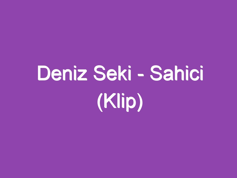 Deniz Seki – Sahici (Klip)