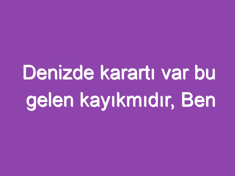 Denizde karartı var bu gelen kayıkmıdır, Ben özledim yarimi ağlasam ayıpmıdır ?…