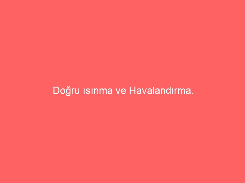 Doğru ısınma ve Havalandırma.