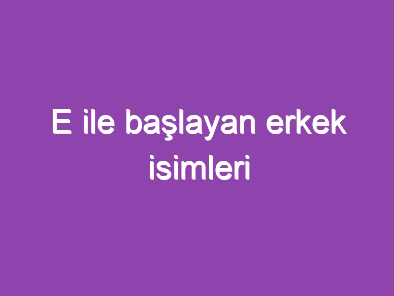 E ile başlayan erkek isimleri