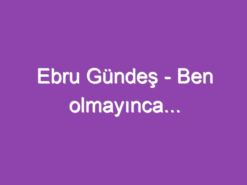 Ebru Gündeş – Ben olmayınca…