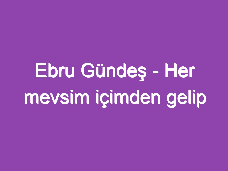 Ebru Gündeş – Her mevsim içimden gelip geçersin…