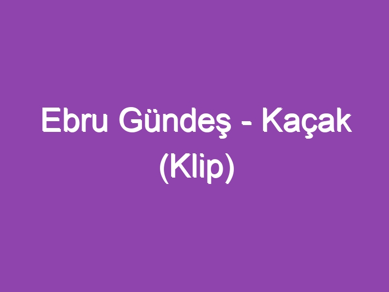 Ebru Gündeş – Kaçak (Klip)