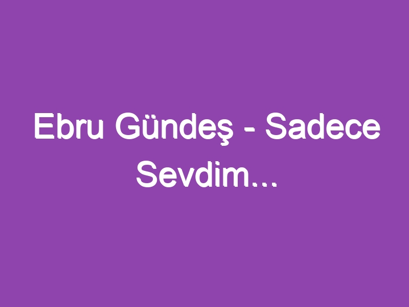 Ebru Gündeş – Sadece Sevdim…