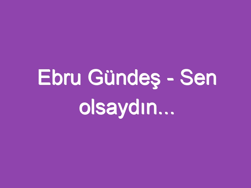 Ebru Gündeş – Sen olsaydın…