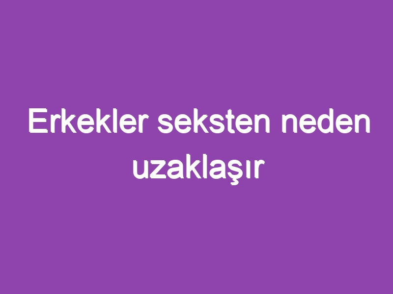 Erkekler seksten neden uzaklaşır