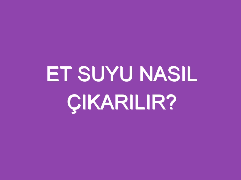 ET SUYU NASIL ÇIKARILIR?