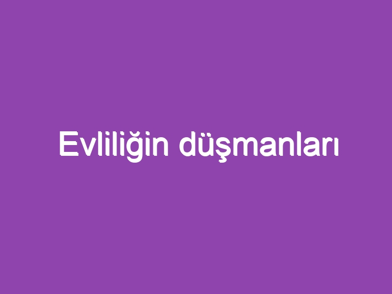 Evliliğin düşmanları